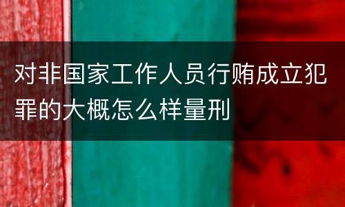 对非国家工作人员行贿成立犯罪的大概怎么样量刑