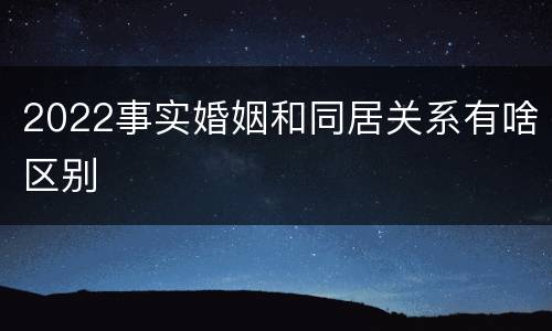2022事实婚姻和同居关系有啥区别