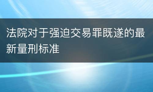 法院对于强迫交易罪既遂的最新量刑标准