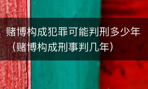 赌博构成犯罪可能判刑多少年（赌博构成刑事判几年）