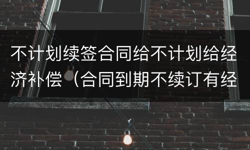 不计划续签合同给不计划给经济补偿（合同到期不续订有经济补偿）
