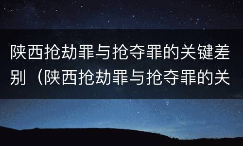 陕西抢劫罪与抢夺罪的关键差别（陕西抢劫罪与抢夺罪的关键差别在于）