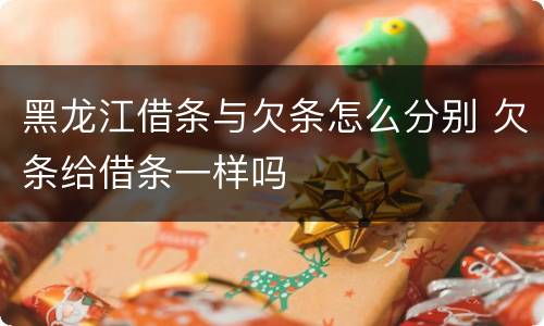 黑龙江借条与欠条怎么分别 欠条给借条一样吗