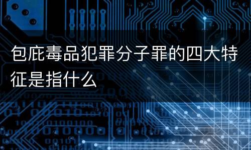 包庇毒品犯罪分子罪的四大特征是指什么