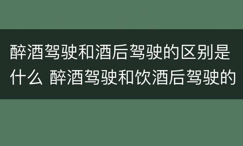 醉酒驾驶和酒后驾驶的区别是什么 醉酒驾驶和饮酒后驾驶的区别