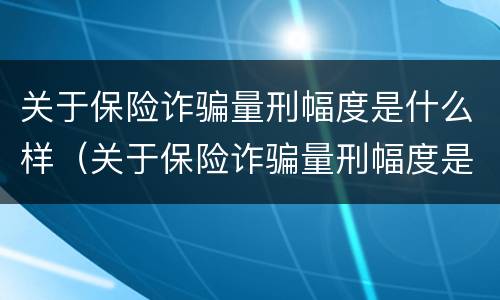 关于保险诈骗量刑幅度是什么样（关于保险诈骗量刑幅度是什么样的标准）