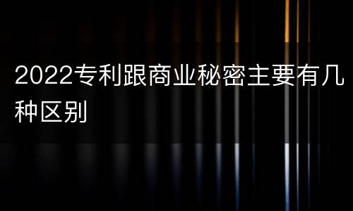 2022专利跟商业秘密主要有几种区别