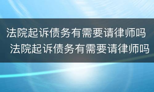 法院起诉债务有需要请律师吗 法院起诉债务有需要请律师吗