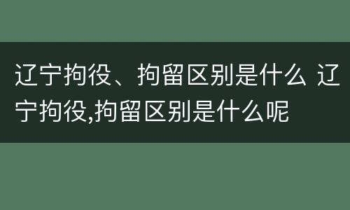 辽宁拘役、拘留区别是什么 辽宁拘役,拘留区别是什么呢