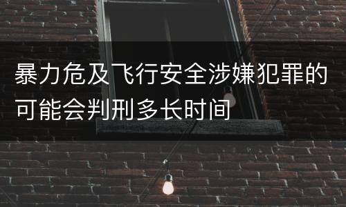 暴力危及飞行安全涉嫌犯罪的可能会判刑多长时间