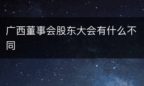 广西董事会股东大会有什么不同