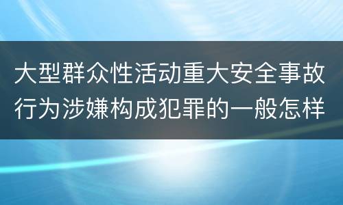 大型群众性活动重大安全事故行为涉嫌构成犯罪的一般怎样判刑
