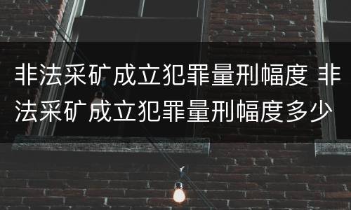 非法采矿成立犯罪量刑幅度 非法采矿成立犯罪量刑幅度多少