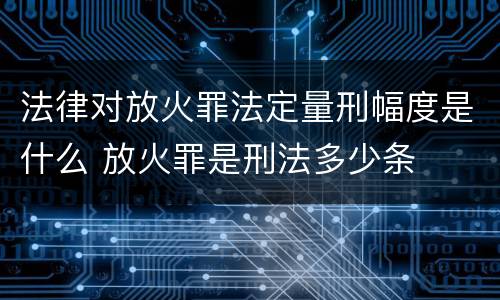 法律对放火罪法定量刑幅度是什么 放火罪是刑法多少条