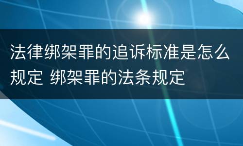 法律绑架罪的追诉标准是怎么规定 绑架罪的法条规定