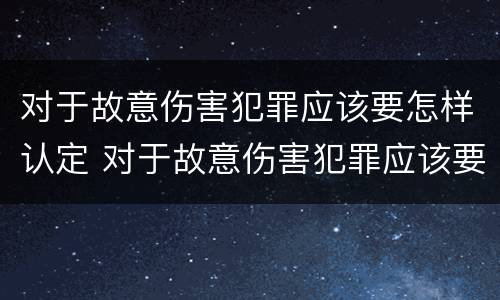 对于故意伤害犯罪应该要怎样认定 对于故意伤害犯罪应该要怎样认定呢