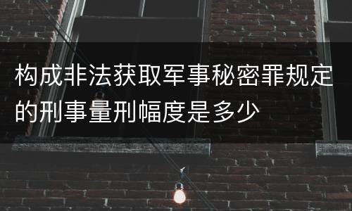 构成非法获取军事秘密罪规定的刑事量刑幅度是多少