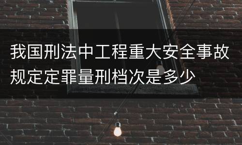 我国刑法中工程重大安全事故规定定罪量刑档次是多少