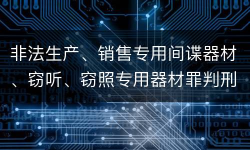 非法生产、销售专用间谍器材、窃听、窃照专用器材罪判刑标准细分