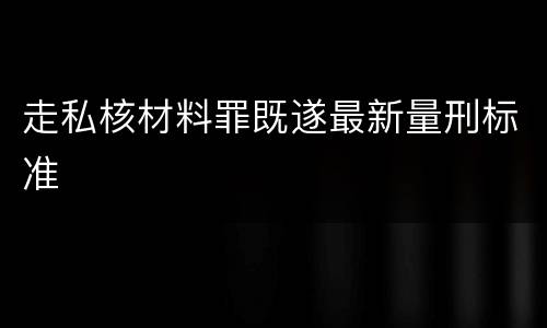 走私核材料罪既遂最新量刑标准