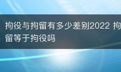 拘役与拘留有多少差别2022 拘留等于拘役吗