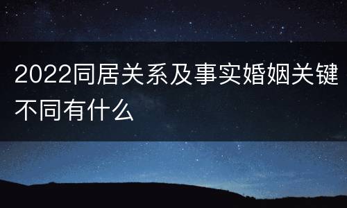 2022同居关系及事实婚姻关键不同有什么