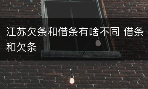 江苏欠条和借条有啥不同 借条和欠条