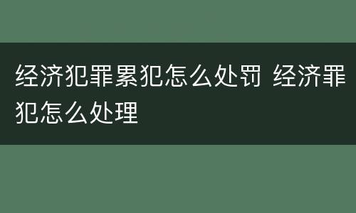 经济犯罪累犯怎么处罚 经济罪犯怎么处理