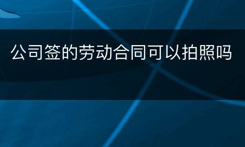 公司签的劳动合同可以拍照吗