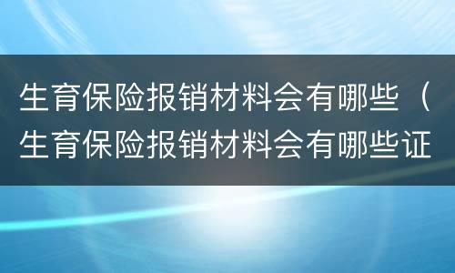 生育保险报销材料会有哪些（生育保险报销材料会有哪些证明）