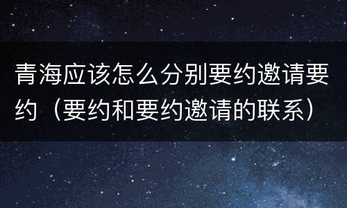 青海应该怎么分别要约邀请要约（要约和要约邀请的联系）