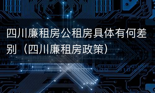 四川廉租房公租房具体有何差别（四川廉租房政策）