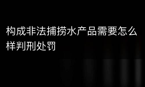 构成非法捕捞水产品需要怎么样判刑处罚