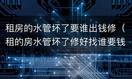 租房的水管坏了要谁出钱修（租的房水管坏了修好找谁要钱）