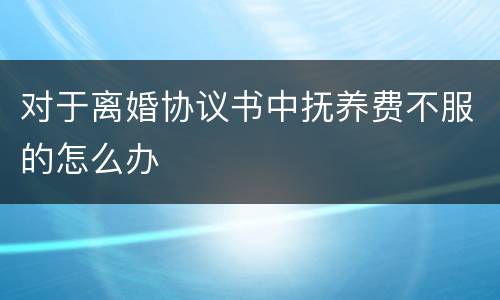 对于离婚协议书中抚养费不服的怎么办