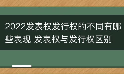 2022发表权发行权的不同有哪些表现 发表权与发行权区别