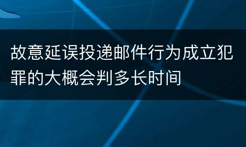 故意延误投递邮件行为成立犯罪的大概会判多长时间