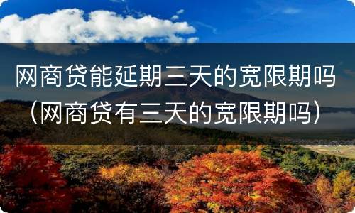 网商贷能延期三天的宽限期吗（网商贷有三天的宽限期吗）