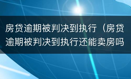 房贷逾期被判决到执行（房贷逾期被判决到执行还能卖房吗）