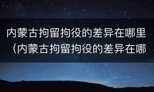 内蒙古拘留拘役的差异在哪里（内蒙古拘留拘役的差异在哪里可以查到）