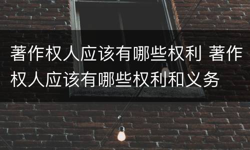 著作权人应该有哪些权利 著作权人应该有哪些权利和义务