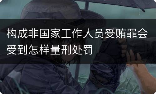 构成非国家工作人员受贿罪会受到怎样量刑处罚
