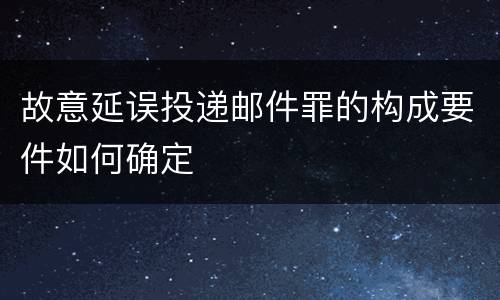 故意延误投递邮件罪的构成要件如何确定