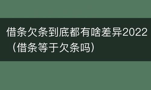 借条欠条到底都有啥差异2022（借条等于欠条吗）