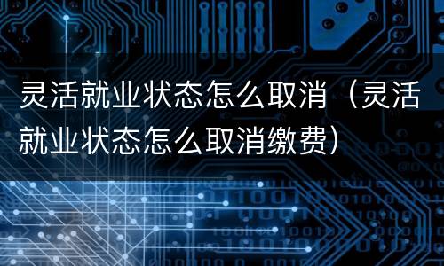 灵活就业状态怎么取消（灵活就业状态怎么取消缴费）