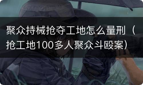 聚众持械抢夺工地怎么量刑（抢工地100多人聚众斗殴案）