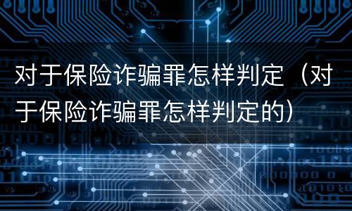 对于保险诈骗罪怎样判定（对于保险诈骗罪怎样判定的）