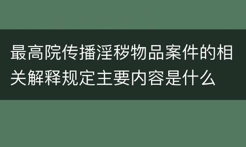 最高院传播淫秽物品案件的相关解释规定主要内容是什么