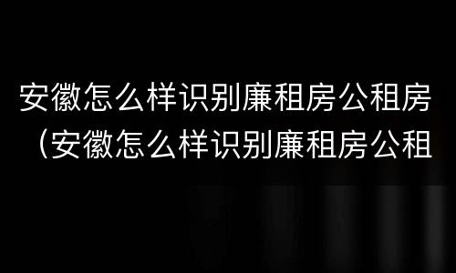 安徽怎么样识别廉租房公租房（安徽怎么样识别廉租房公租房名单）