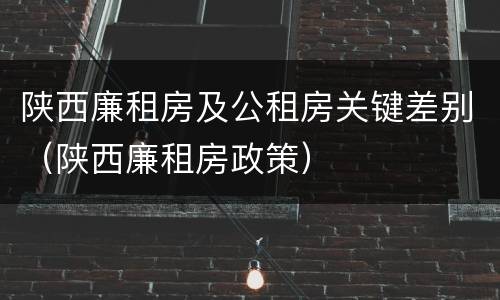 陕西廉租房及公租房关键差别（陕西廉租房政策）